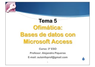 Tema 5
    Ofimática:
Bases de datos con
 Microsoft Access
          Curso: 3º ESO
   Profesor: Alejandro Piqueras
  E-mail: aulainfoprof@gmail.com
                1
                                   "
 