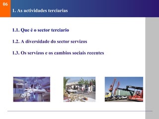 1.  As actividades terciarias 1.1.  Qu e é o sector terciario 1.2. A diversidade do sector servizos 1.3. Os servizos e os cambios sociais recentes 06 