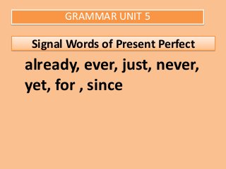 GRAMMAR UNIT 5

Signal Words of Present Perfect

already, ever, just, never,
yet, for , since

 