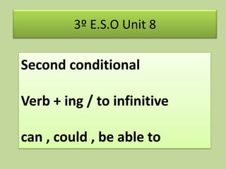 Second conditional
Verb + ing / to infinitive
can , could , be able to
3º E.S.O Unit 8
 