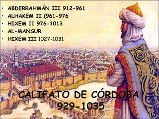 CALIFATO DE CÓRDOBA  929-1035 ABDERRAHMÁN III 912-961 ALHAKEM II (961-976 HIXEM II 976-1013 AL-MANSUR   HIXEM   III  1027-1031 