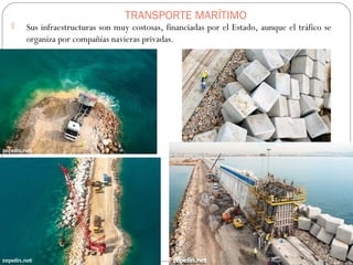 TRANSPORTE MARÍTIMO
 Sus infraestructuras son muy costosas, financiadas por el Estado, aunque el tráfico se
organiza por compañías navieras privadas.

 