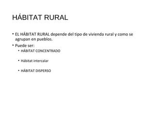 HÁBITAT RURAL
• EL HÁBITAT RURAL depende del tipo de vivienda rural y como se
agrupan en pueblos.
• Puede ser:
• HÁBITAT CONCENTRADO
• Hábitat intercalar
• HÁBITAT DISPERSO
 