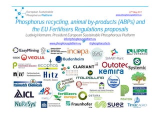22nd May 2017
www.phosphorusplatform.eu
Phosphorus recycling, animal by-products (ABPs) and
the EU Fertilisers Regulations proposals
Ludwig Hermann, President European Sustainable Phosphorous Platform
info@phosphorusplatform.eu
www.phosphorusplatform.eu @phosphorusfacts
 