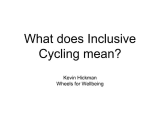 What does Inclusive
Cycling mean?
Kevin Hickman
Wheels for Wellbeing
 