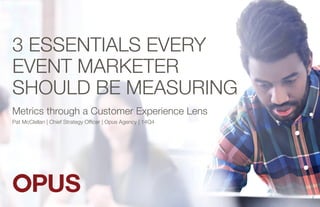 3 ESSENTIALS EVERY
EVENT MARKETER
SHOULD BE MEASURING
Metrics through a Customer Experience Lens
Pat McClellan | Chief Strategy Officer | Opus Agency | 14Q4
1
 