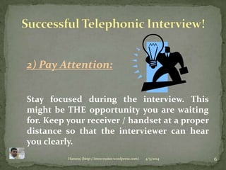 4/5/2014 6Hansraj (http://imrecruiter.wordpress.com)
2) Pay Attention:
Stay focused during the interview. This
might be THE opportunity you are waiting
for. Keep your receiver / handset at a proper
distance so that the interviewer can hear
you clearly.
 