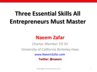 Three Essential Skills All Entrepreneurs Must Master Naeem Zafar Charter Member TIE SV University of California Berkeley-Haas www.NaeemZafar.com   Twitter: @naeem [email_address] 