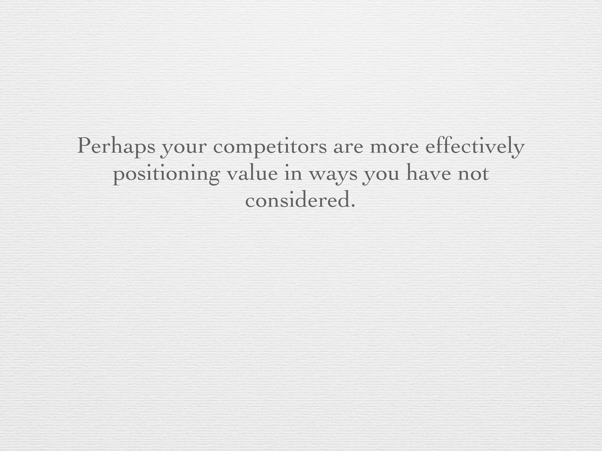 Perhaps your competitors are more effectively
positioning value in ways you have not
considered.
 