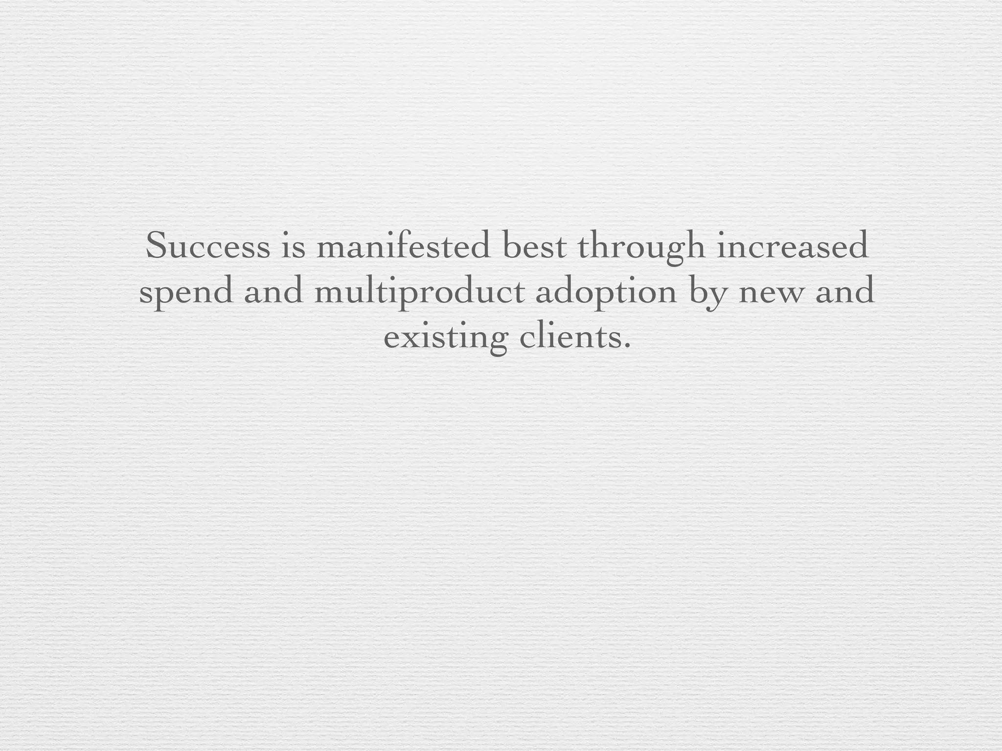 Success is manifested best through increased
spend and multiproduct adoption by new and
existing clients.
 