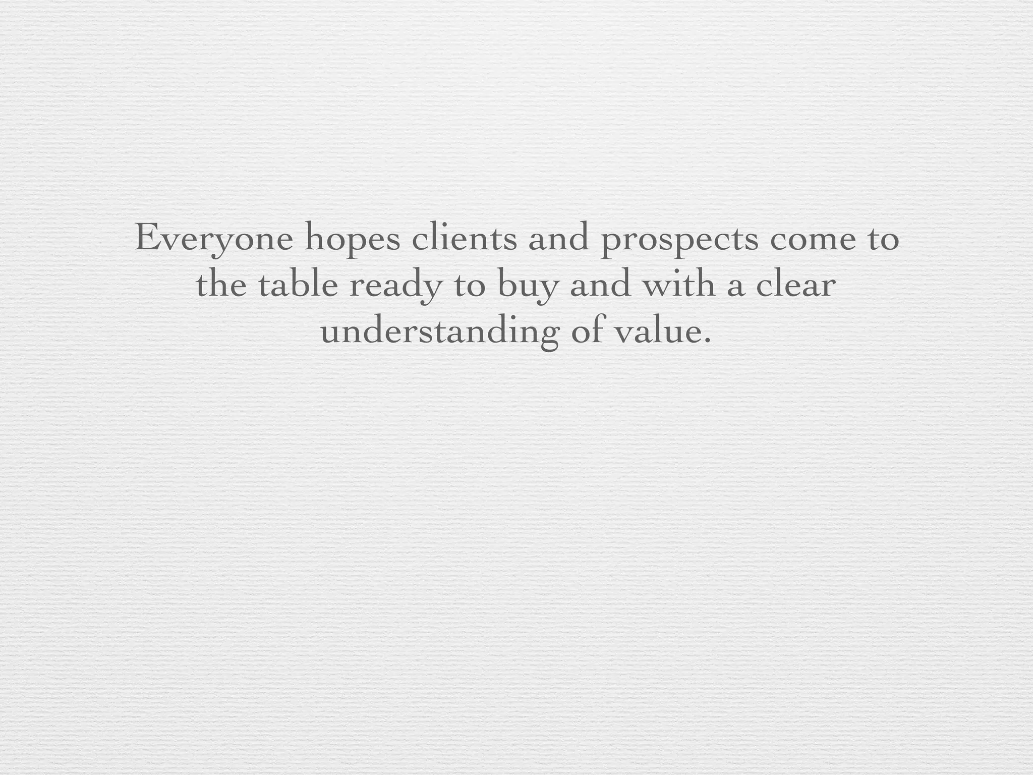 Everyone hopes clients and prospects come to
the table ready to buy and with a clear
understanding of value.
 