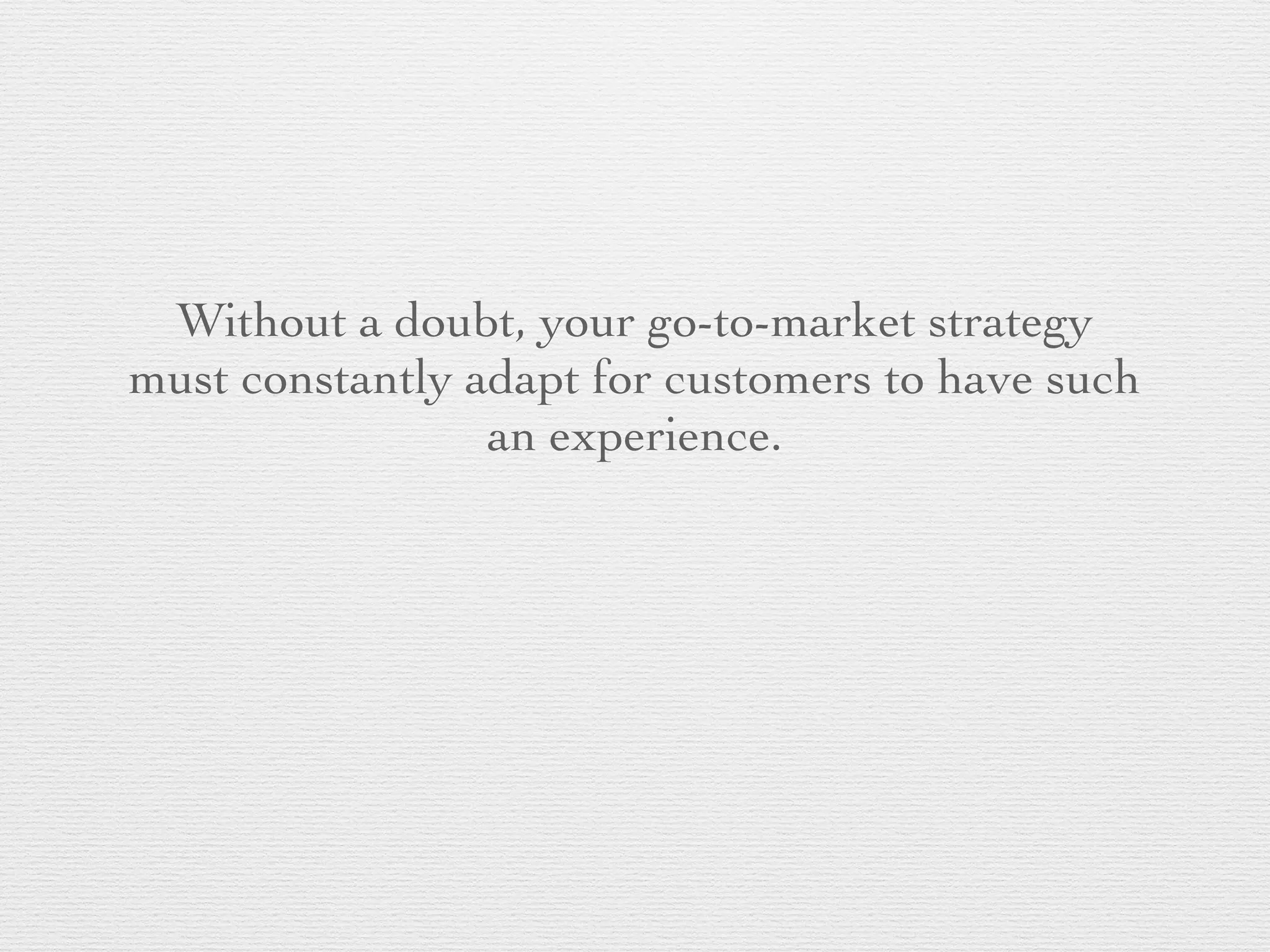 Without a doubt, your go-to-market strategy
must constantly adapt for customers to have such
an experience.
 