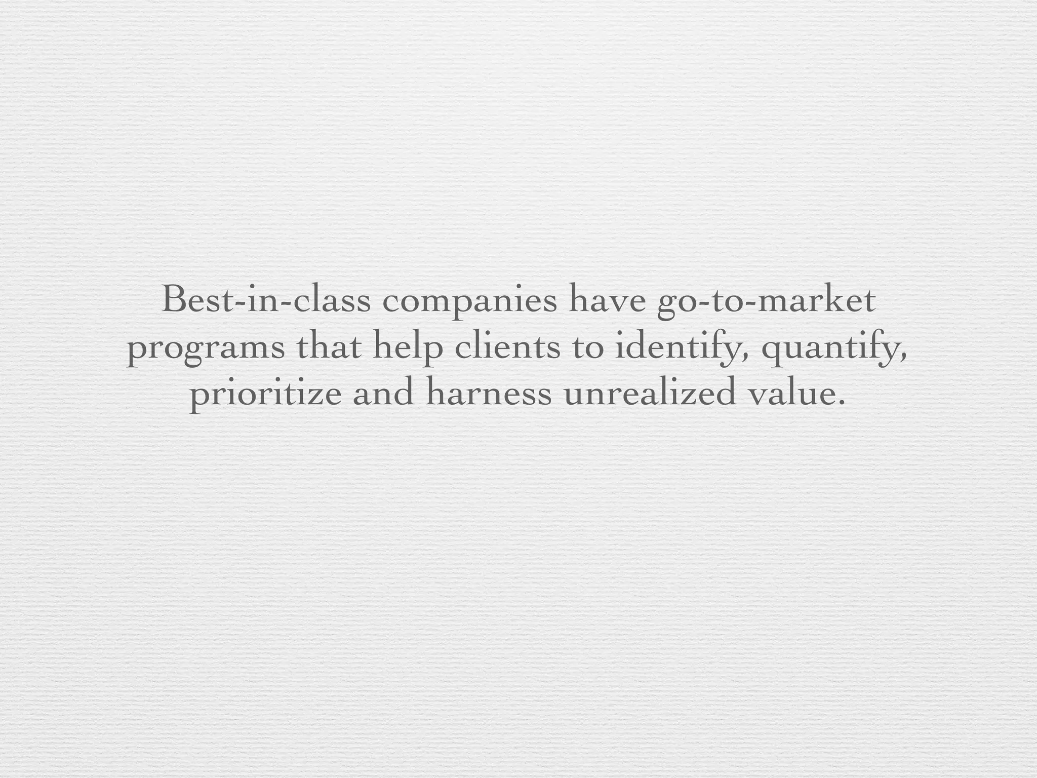 Best-in-class companies have go-to-market
programs that help clients to identify, quantify,
prioritize and harness unrealized value.
 