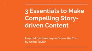 3 Essentials to Make
Compelling Story-
driven Content
Inspired by Blake Snyder’s Save the Cat!
by Adam Taylor
 