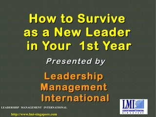 LEADERSHIP MANAGEMENT INTERNATIONAL
http://www.lmi-singapore.com
How to SurviveHow to Survive
as a New Leaderas a New Leader
in Your 1st Yearin Your 1st Year
LeadershipLeadership
ManagementManagement
InternationalInternational
Presented byPresented by
 