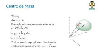 • W=mg
• dW = g.dm
• Reemplazo las expresiones anteriores
en xW=ꭍx.dW
• m.g.x = ꭍx.g.dm
• m.x = ꭍx.dm
• Tratando esta expresión en términos de
vectores posición tenemos m.r = ꭍ r.dm
Centro de Masa
 