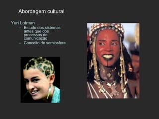 Abordagem cultural Yuri Lotman Estudo dos sistemas antes que dos processos de comunicação Conceito de semiosfera 