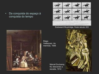 Da conquista do espaço à conquista do tempo Eadweard Muybridge, finais século XIX  Marcel Duchamp, Nu descendo a escada, 1912 Diego Velásquez,   As meninas, 1656 