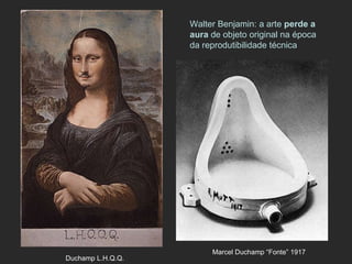 Marcel Duchamp “Fonte” 1917 Walter Benjamin: a arte  perde a aura  de objeto original na época da reprodutibilidade técnica Duchamp L.H.Q.Q.   