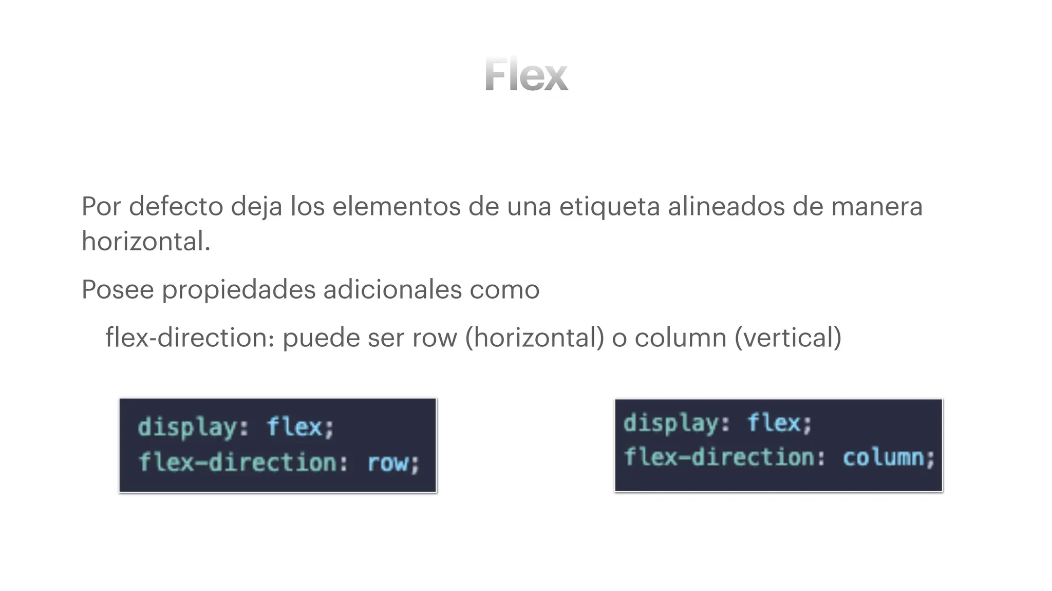 Flex
• Por defecto deja los elementos de una etiqueta alineados de manera
horizontal.
• Posee propiedades adicionales como
• flex-direction: puede ser row (horizontal) o column (vertical)
 