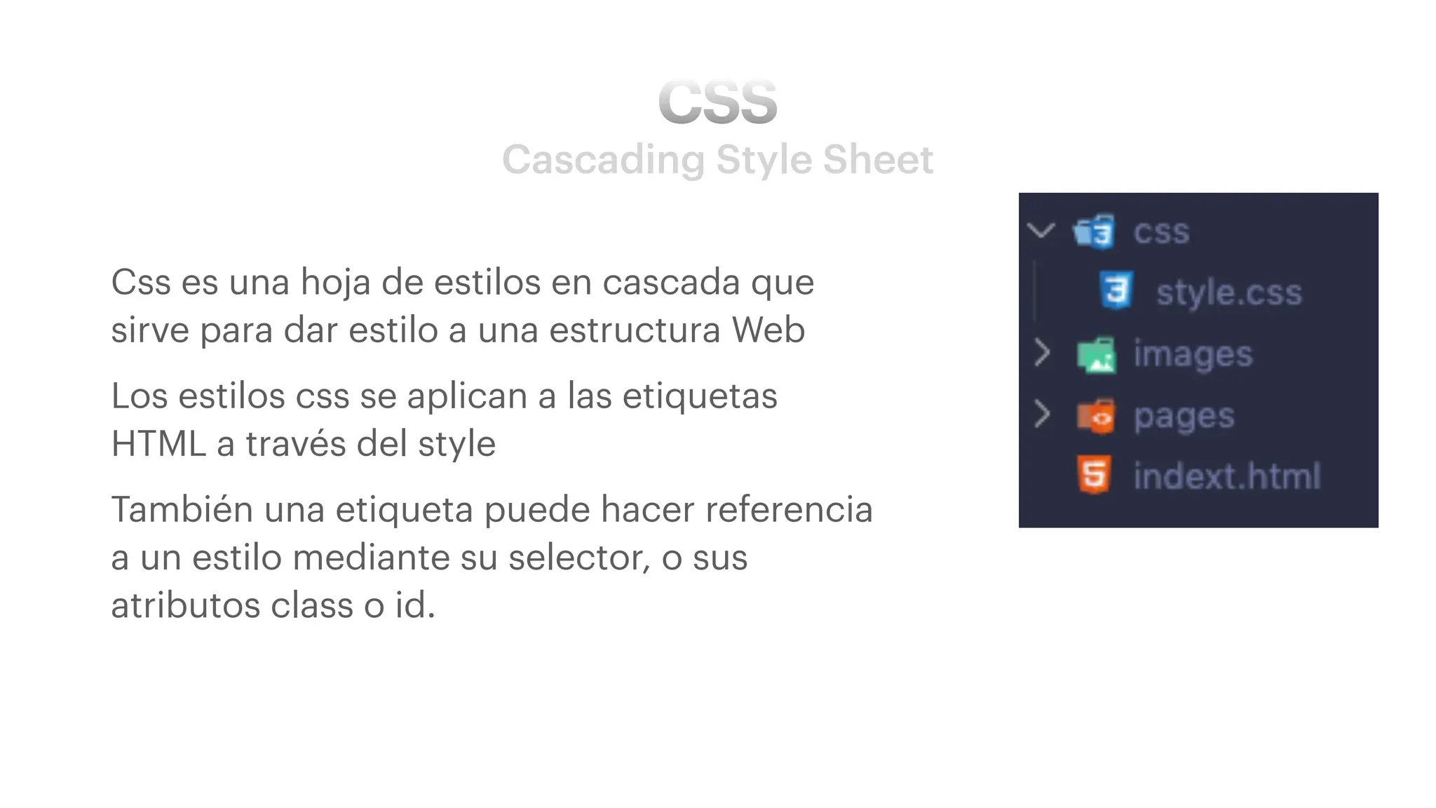 CSS
Cascading Style Sheet
• Css es una hoja de estilos en cascada que
sirve para dar estilo a una estructura Web
• Los estilos css se aplican a las etiquetas
HTML a través del style
• También una etiqueta puede hacer referencia
a un estilo mediante su selector, o sus
atributos class o id.
 