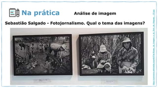 Na prática Análise de imagem
Sebastião Salgado - Fotojornalismo. Qual o tema das imagens?
https://commons.wikimedia.org/wiki/File:Museu_da_Imagem_e_do_Som_de_Alagoas_-_63.jpg
 