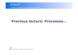SoberIT
Software Business and Engineering Institute




Previous lecture: Processes…




 HELSINKI UNIVERSITY OF TECHNOLOGY
 