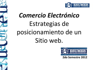 Comercio Electrónico
    Estrategias de
posicionamiento de un
       Sitio web.

              2do Semestre 2012
 