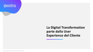 Documento riservato e strettamente confidenziale
La Digital Transformation
parte dalla User
Experience del Cliente
 