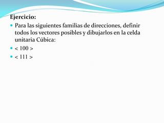 Ejercicio:
 Para las siguientes familias de direcciones, definir
todos los vectores posibles y dibujarlos en la celda
unitaria Cúbica:
 < 100 >
 < 111 >
 