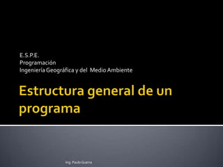 Estructura general de un programa E.S.P.E. Programación  Ingeniería Geográfica y del  Medio Ambiente Ing. Paulo Guerra 