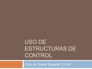 USO DE ESTRUCTURAS DE CONTROL Ciclo de Grado Superior D.A.W. 