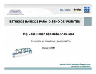 ESTUDIOS BASICOS PARA DISEÑO DE PUENTES
Ing. José Renán Espinoza Arias, MSc
Especialista en Estructuras y Geotecnia CFIA
Octubre 2014
 
