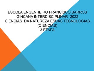ESCOLA ENGENHEIRO FRANCISCO BARROS
GINCANA INTERDISCIPLINAR -2022
CIENCIAS DA NATUREZA ESUAS TECNOLOGIAS
(CIENCIAS)
3 ETAPA
 