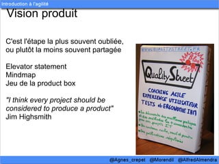 Vision produit

C'est l'étape la plus souvent oubliée,
ou plutôt la moins souvent partagée

Elevator statement
Mindmap
Jeu de la product box

"I think every project should be
considered to produce a product"
Jim Highsmith
 