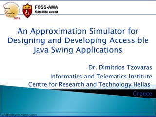 Dr. Dimitrios Tzovaras Informatics and Telematics Institute Centre for Research and Technology Hellas   Greece An Approximation Simulator for Designing and Developing Accessible Java Swing Applications 