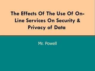 The Effects Of The Use Of On-Line Services On Security & Privacy of Data   Mr. Powell 
