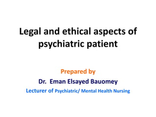 Legal and ethical aspects of
psychiatric patient
Prepared by
Dr. Eman Elsayed Bauomey
Lecturer of Psychiatric/ Mental Health Nursing
 