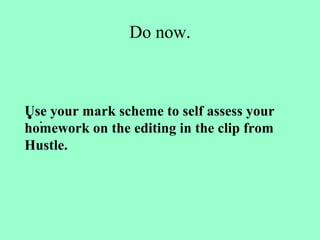 Do now.
• .
Use your mark scheme to self assess your
homework on the editing in the clip from
Hustle.
 