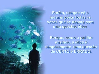 Porém, sempre vê o
mesmo peixe todas as
vezes que se depara com
uma questão ética.
Porque, como o pai lhe
ensinou, a ética é
simplesmente uma questão
de CERTO e ERRADO.
 