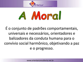 É o conjunto de padrões comportamentais,
universais e necessários, orientadores e
balizadores da conduta humana para o
convívio social harmônico, objetivando a paz
e o progresso.
 