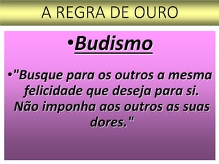 A REGRA DE OURO
•Budismo
•"Busque para os outros a mesma
felicidade que deseja para si.
Não imponha aos outros as suas
dores."
 