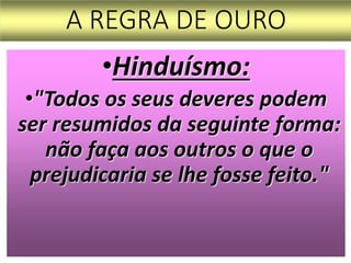 A REGRA DE OURO
•Hinduísmo:
•"Todos os seus deveres podem
ser resumidos da seguinte forma:
não faça aos outros o que o
prejudicaria se lhe fosse feito."
 
