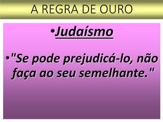 A REGRA DE OURO
•Judaísmo
•"Se pode prejudicá-lo, não
faça ao seu semelhante."
 