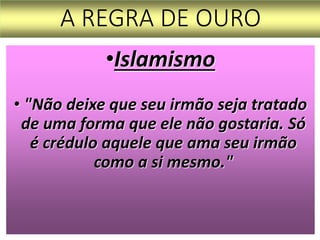 A REGRA DE OURO
•Islamismo
• "Não deixe que seu irmão seja tratado
de uma forma que ele não gostaria. Só
é crédulo aquele que ama seu irmão
como a si mesmo."
 
