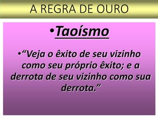 A REGRA DE OURO
•Taoísmo
•“Veja o êxito de seu vizinho
como seu próprio êxito; e a
derrota de seu vizinho como sua
derrota.”
 
