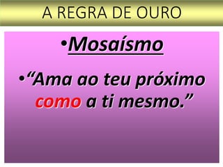A REGRA DE OURO
•Mosaísmo
•“Ama ao teu próximo
como a ti mesmo.”
 