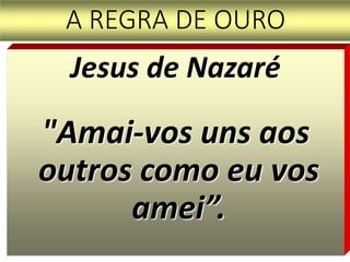 A REGRA DE OURO
Jesus de Nazaré
"Amai-vos uns aos
outros como eu vos
amei”.
 