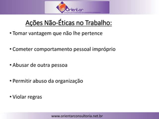Ações Não-Éticas no Trabalho:
• Tomar vantagem que não lhe pertence
• Cometer comportamento pessoal impróprio
• Abusar de outra pessoa
• Permitir abuso da organização
• Violar regras
 