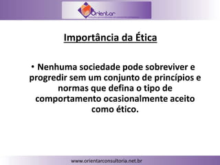 Importância da Ética
• Nenhuma sociedade pode sobreviver e
progredir sem um conjunto de princípios e
normas que defina o tipo de
comportamento ocasionalmente aceito
como ético.
 